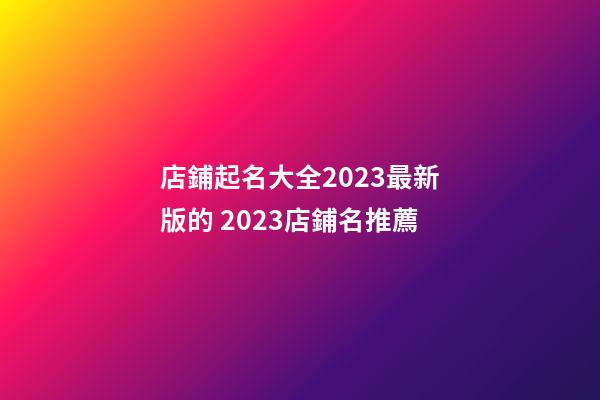 店鋪起名大全2023最新版的 2023店鋪名推薦-第1張-店鋪起名-玄機(jī)派